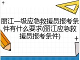 丽江一级应急救援员报考条件有什么要求(丽江应急救援员报考条件)