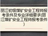丽江初级煤矿安全工程师报考条件及专业详细要求(丽江煤矿安全工程师报考条件)