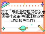 丽江一级物业管理员怎么考需要什么条件(丽江物业管理员报考条件)