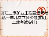丽江二级矿业工程建造师考试一年几次共多少题(丽江二建考试安排)