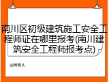 南川区初级建筑施工安全工程师证在哪里报考(南川建筑安全工程师报考点)
