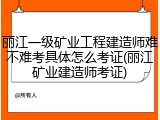 丽江一级矿业工程建造师难不难考具体怎么考证(丽江矿业建造师考证)