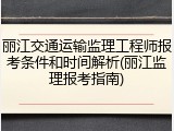 丽江交通运输监理工程师报考条件和时间解析(丽江监理报考指南)