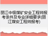 丽江中级煤矿安全工程师报考条件及专业详细要求(丽江煤安工程师报考)