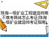 珠海一级矿业工程建造师难不难考具体怎么考证(珠海一级矿业建造师考证指南)