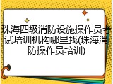 珠海四级消防设施操作员考试培训机构哪里找(珠海消防操作员培训)