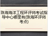 珠海海洋工程环评师考试指导中心哪里有(珠海环评师考点)