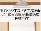 珠海纺织工程咨询工程师考试一般在哪里考(珠海纺织工程师考点)