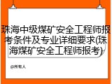 珠海中级煤矿安全工程师报考条件及专业详细要求(珠海煤矿安全工程师报考)