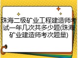 珠海二级矿业工程建造师考试一年几次共多少题(珠海矿业建造师考次题量)