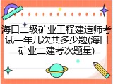 海口二级矿业工程建造师考试一年几次共多少题(海口矿业二建考次题量)