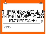 海口四级消防安全管理员培训机构排名及费用(海口消防培训排名费用)