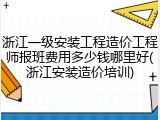 浙江一级安装工程造价工程师报班费用多少钱哪里好(浙江安装造价培训)