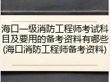 海口一级消防工程师考试科目及要用的备考资料有哪些(海口消防工程师备考资料)