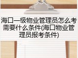 海口一级物业管理员怎么考需要什么条件(海口物业管理员报考条件)