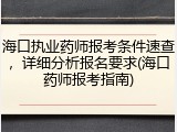海口执业药师报考条件速查，详细分析报名要求(海口药师报考指南)