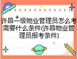 许昌一级物业管理员怎么考需要什么条件(许昌物业管理员报考条件)