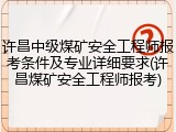 许昌中级煤矿安全工程师报考条件及专业详细要求(许昌煤矿安全工程师报考)