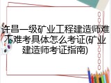 许昌一级矿业工程建造师难不难考具体怎么考证(矿业建造师考证指南)
