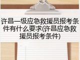 许昌一级应急救援员报考条件有什么要求(许昌应急救援员报考条件)
