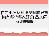 许昌水运材料检测师辅导机构有哪些哪家好(许昌水运检测培训)