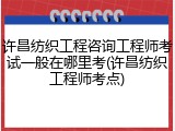 许昌纺织工程咨询工程师考试一般在哪里考(许昌纺织工程师考点)