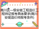 南川区一级安装工程造价工程师证报考具体要求(南川安装造价师报考条件)