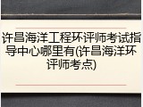 许昌海洋工程环评师考试指导中心哪里有(许昌海洋环评师考点)