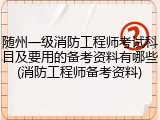 随州一级消防工程师考试科目及要用的备考资料有哪些(消防工程师备考资料)