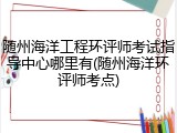 随州海洋工程环评师考试指导中心哪里有(随州海洋环评师考点)