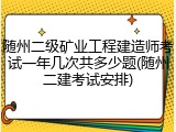 随州二级矿业工程建造师考试一年几次共多少题(随州二建考试安排)