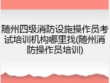 随州四级消防设施操作员考试培训机构哪里找(随州消防操作员培训)