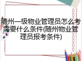 随州一级物业管理员怎么考需要什么条件(随州物业管理员报考条件)