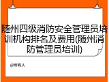 随州四级消防安全管理员培训机构排名及费用(随州消防管理员培训)