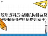 随州资料员培训机构排名及费用(随州资料员培训费用)