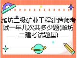 潍坊二级矿业工程建造师考试一年几次共多少题(潍坊二建考试题量)