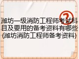 潍坊一级消防工程师考试科目及要用的备考资料有哪些(潍坊消防工程师备考资料)
