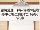 潍坊海洋工程环评师考试指导中心哪里有(潍坊环评师培训)