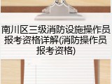 南川区三级消防设施操作员报考资格详解(消防操作员报考资格)