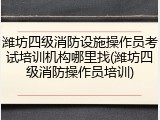 潍坊四级消防设施操作员考试培训机构哪里找(潍坊四级消防操作员培训)