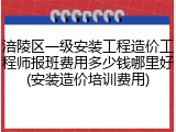 涪陵区一级安装工程造价工程师报班费用多少钱哪里好(安装造价培训费用)