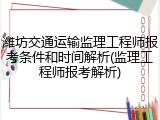 潍坊交通运输监理工程师报考条件和时间解析(监理工程师报考解析)