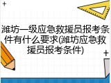 潍坊一级应急救援员报考条件有什么要求(潍坊应急救援员报考条件)