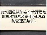 潍坊四级消防安全管理员培训机构排名及费用(潍坊消防管理员培训)