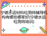 宁德水运材料检测师辅导机构有哪些哪家好(宁德水运检测师培训)