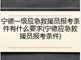 宁德一级应急救援员报考条件有什么要求(宁德应急救援员报考条件)