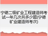 宁德二级矿业工程建造师考试一年几次共多少题(宁德矿业建造师考次)