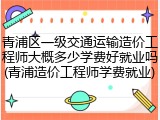 青浦区一级交通运输造价工程师大概多少学费好就业吗(青浦造价工程师学费就业)