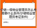 宁德一级物业管理员怎么考需要什么条件(宁德物业管理员考证条件)