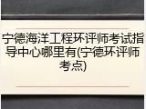 宁德海洋工程环评师考试指导中心哪里有(宁德环评师考点)